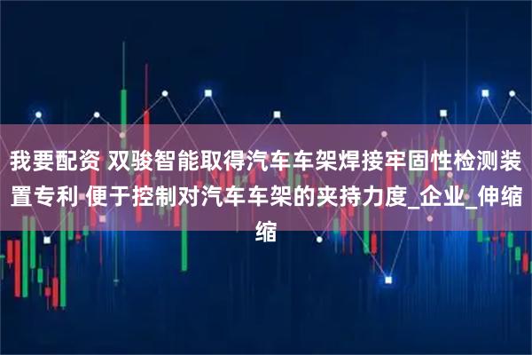 我要配资 双骏智能取得汽车车架焊接牢固性检测装置专利 便于控制对汽车车架的夹持力度_企业_伸缩