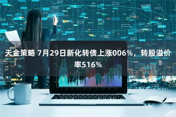 天金策略 7月29日新化转债上涨006%，转股溢价率516%