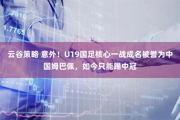 云谷策略 意外！U19国足核心一战成名被誉为中国姆巴佩，如今只能踢中冠