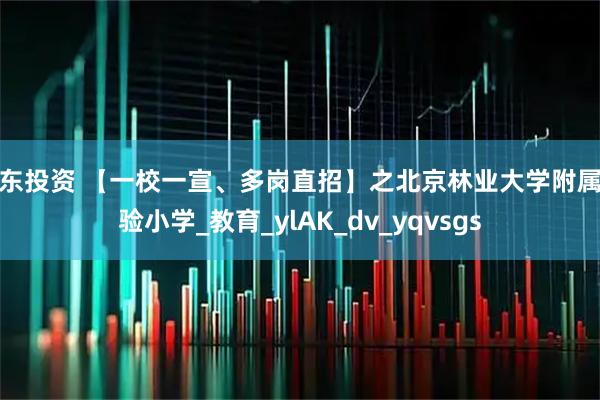 库东投资 【一校一宣、多岗直招】之北京林业大学附属实验小学_教育_ylAK_dv_yqvsgs