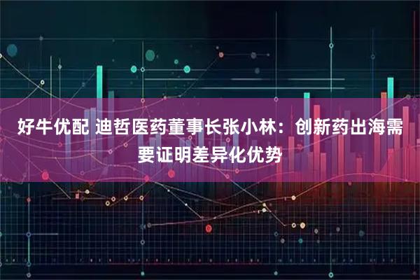 好牛优配 迪哲医药董事长张小林：创新药出海需要证明差异化优势