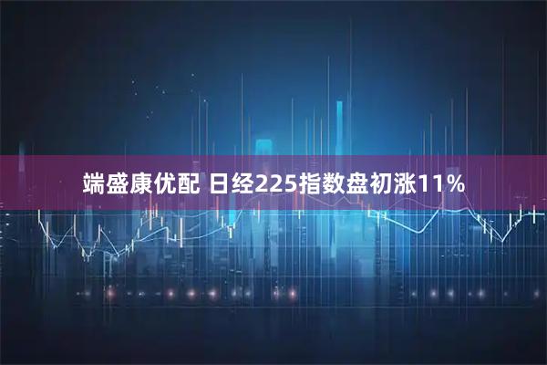 端盛康优配 日经225指数盘初涨11%