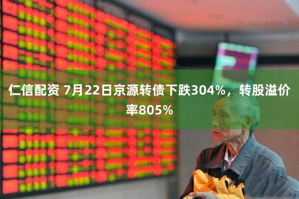 仁信配资 7月22日京源转债下跌304%，转股溢价率805%