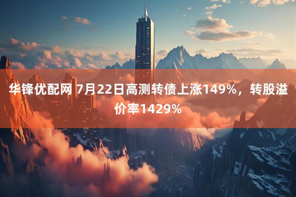 华锋优配网 7月22日高测转债上涨149%，转股溢价率1429%