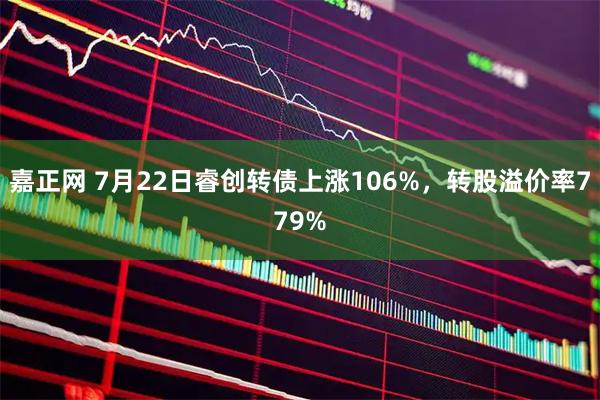 嘉正网 7月22日睿创转债上涨106%，转股溢价率779%