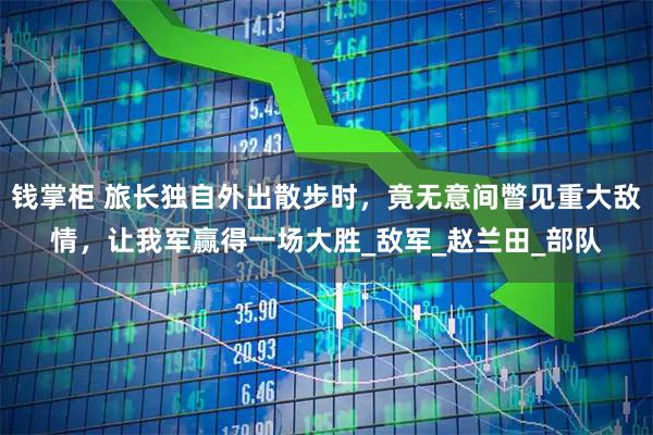 钱掌柜 旅长独自外出散步时，竟无意间瞥见重大敌情，让我军赢得一场大胜_敌军_赵兰田_部队