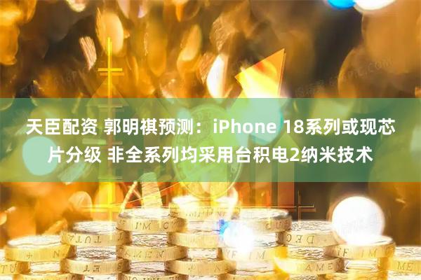 天臣配资 郭明祺预测：iPhone 18系列或现芯片分级 非全系列均采用台积电2纳米技术