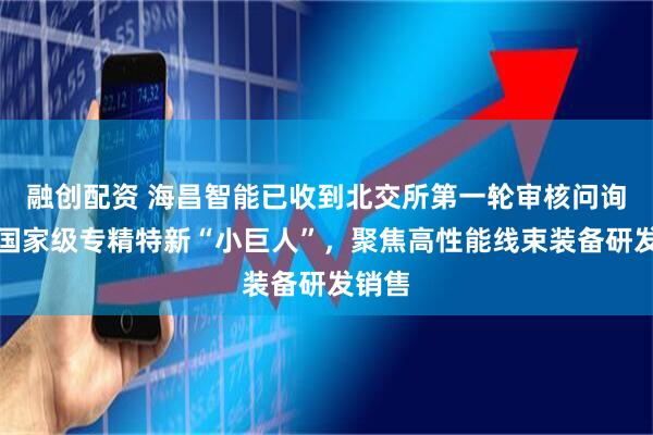 融创配资 海昌智能已收到北交所第一轮审核问询函：国家级专精特新“小巨人”，聚焦高性能线束装备研发销售
